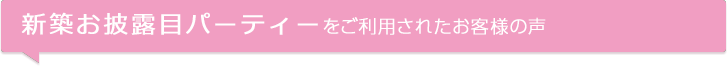 新築お披露目パーティ－をご利用されたお客様の声